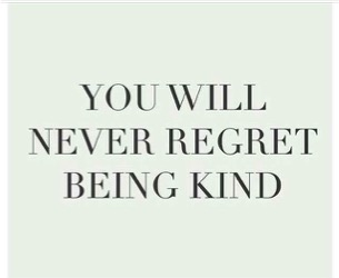 you will never regret being kind